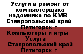 Услуги и ремонт от компьютерщика-надомника по КМВ - Ставропольский край, Пятигорск г. Компьютеры и игры » Услуги   . Ставропольский край,Пятигорск г.